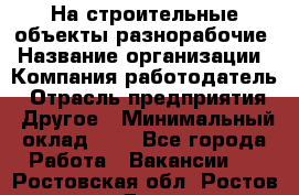 На строительные объекты разнорабочие › Название организации ­ Компания-работодатель › Отрасль предприятия ­ Другое › Минимальный оклад ­ 1 - Все города Работа » Вакансии   . Ростовская обл.,Ростов-на-Дону г.